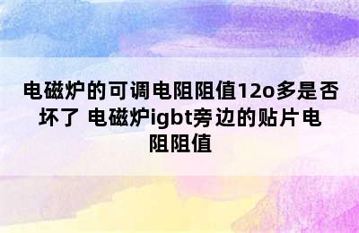 电磁炉的可调电阻阻值12o多是否坏了 电磁炉igbt旁边的贴片电阻阻值